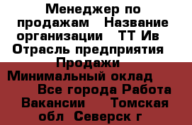 Менеджер по продажам › Название организации ­ ТТ-Ив › Отрасль предприятия ­ Продажи › Минимальный оклад ­ 70 000 - Все города Работа » Вакансии   . Томская обл.,Северск г.